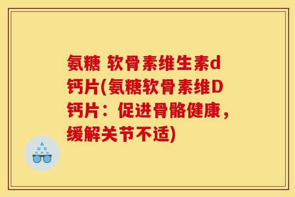氨糖 软骨素维生素d钙片(氨糖软骨素维D钙片：促进骨骼健康，缓解关节不适)