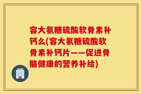 容大氨糖硫酸软骨素补钙么(容大氨糖硫酸软骨素补钙片——促进骨骼健康的营养补给)