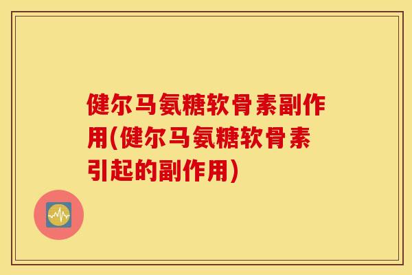 健尔马氨糖软骨素副作用(健尔马氨糖软骨素引起的副作用)