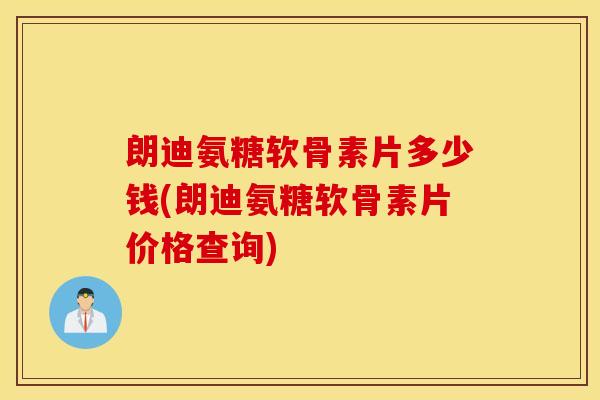 朗迪氨糖软骨素片多少钱(朗迪氨糖软骨素片价格查询) 朗迪氨糖软骨素片多少钱(朗迪氨糖软骨素片价格查询)