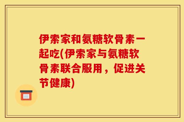 伊索家和氨糖软骨素一起吃(伊索家与氨糖软骨素联合服用，促进关节健康)