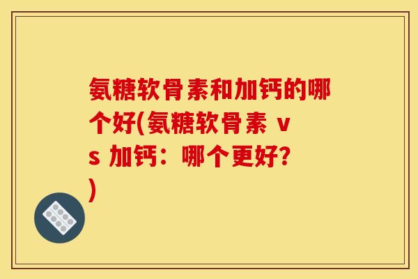 氨糖软骨素和加钙的哪个好(氨糖软骨素 vs 加钙：哪个更好？)