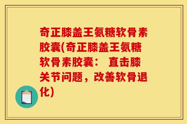 奇正膝盖王氨糖软骨素胶囊(奇正膝盖王氨糖软骨素胶囊: 直击膝关节问题,改善软骨退化) 奇正膝盖王氨糖软骨素胶囊(奇正膝盖王氨糖软骨素胶囊: 直击膝关节问题,改善软骨退化)