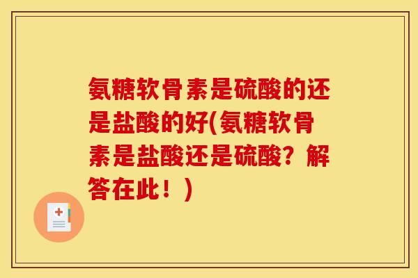 氨糖软骨素是硫酸的还是盐酸的好(氨糖软骨素是盐酸还是硫酸？解答在此！)