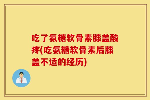 吃了氨糖软骨素膝盖酸疼(吃氨糖软骨素后膝盖不适的经历)