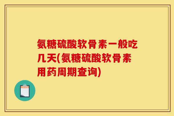 氨糖硫酸软骨素一般吃几天(氨糖硫酸软骨素用药周期查询)