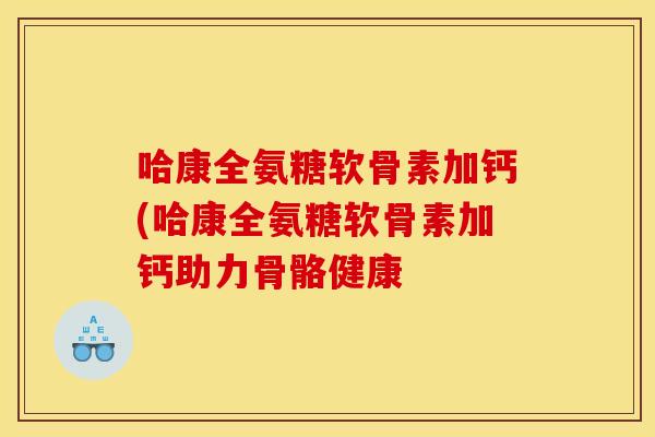 哈康全氨糖软骨素加钙(哈康全氨糖软骨素加钙助力骨骼健康 哈康全氨糖软骨素加钙(哈康全氨糖软骨素加钙助力骨骼健康