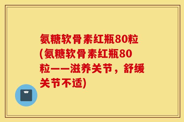 氨糖软骨素红瓶80粒(氨糖软骨素红瓶80粒——滋养关节，舒缓关节不适)