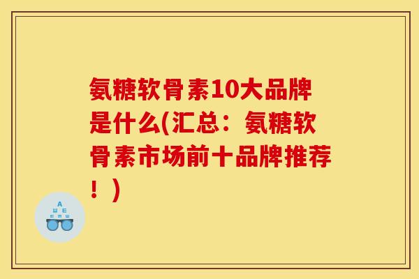 氨糖软骨素10大品牌是什么(汇总：氨糖软骨素市场前十品牌推荐！)