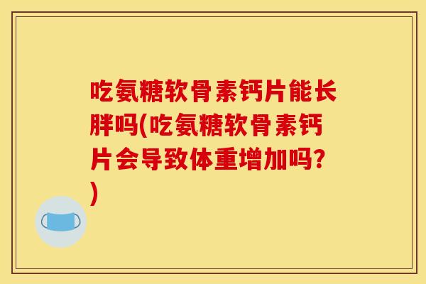 吃氨糖软骨素钙片能长胖吗(吃氨糖软骨素钙片会导致体重增加吗？)