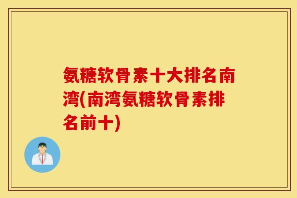 氨糖软骨素十大排名南湾(南湾氨糖软骨素排名前十)
