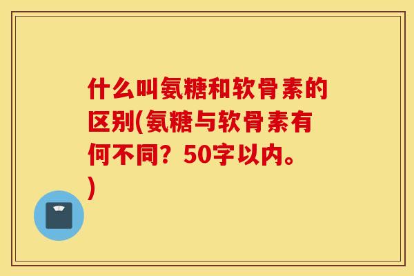什么叫氨糖和软骨素的区别？氨糖与软骨素有何不同？