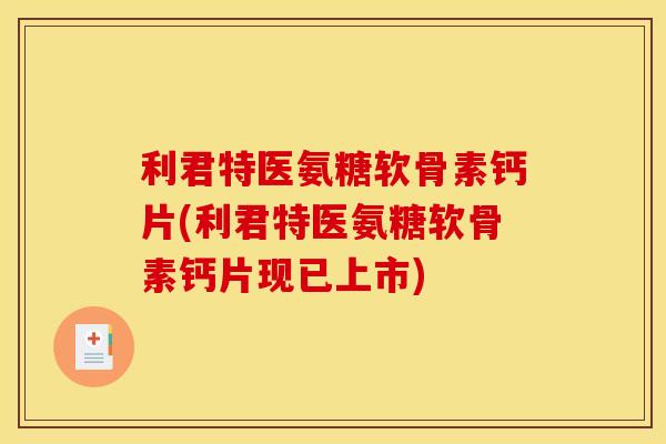 利君特医氨糖软骨素钙片(利君特医氨糖软骨素钙片现已上市)