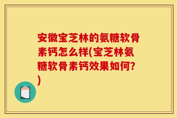 安徽宝芝林的氨糖软骨素钙怎么样(宝芝林氨糖软骨素钙效果如何？)