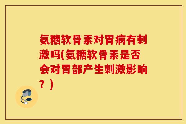氨糖软骨素对胃病有刺激吗(氨糖软骨素是否会对胃部产生刺激影响?) 氨糖软骨素对胃病有刺激吗(氨糖软骨素是否会对胃部产生刺激影响?)