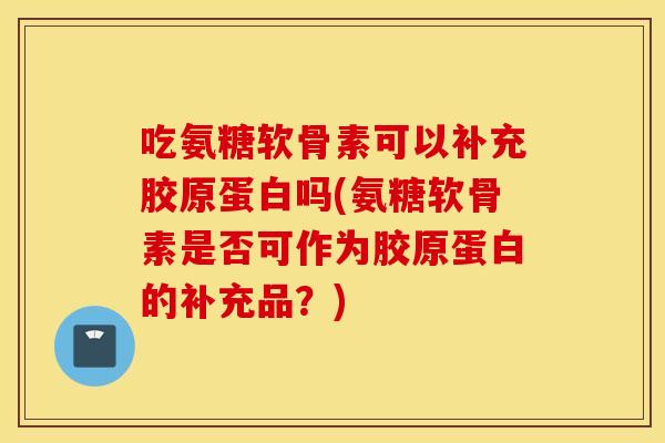 吃氨糖软骨素可以补充胶原蛋白吗(氨糖软骨素是否可作为胶原蛋白的补充品？)