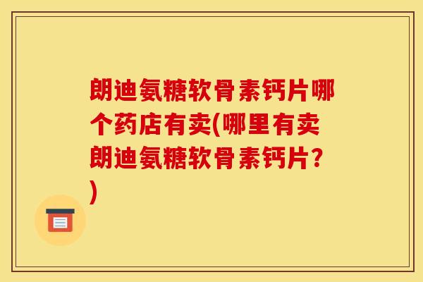 朗迪氨糖软骨素钙片哪个药店有卖(哪里有卖朗迪氨糖软骨素钙片？)