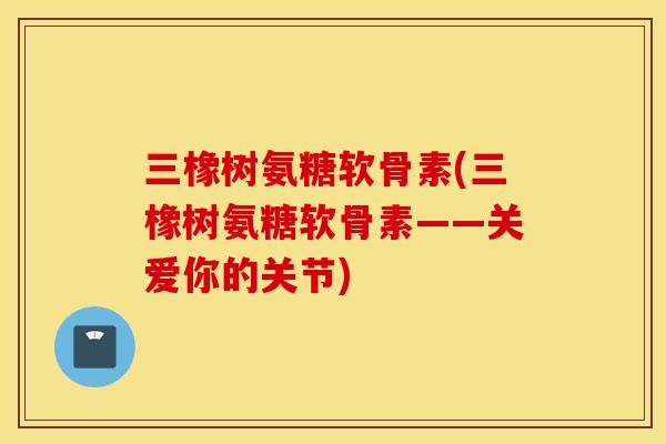 三橡树氨糖软骨素(三橡树氨糖软骨素——关爱你的关节)