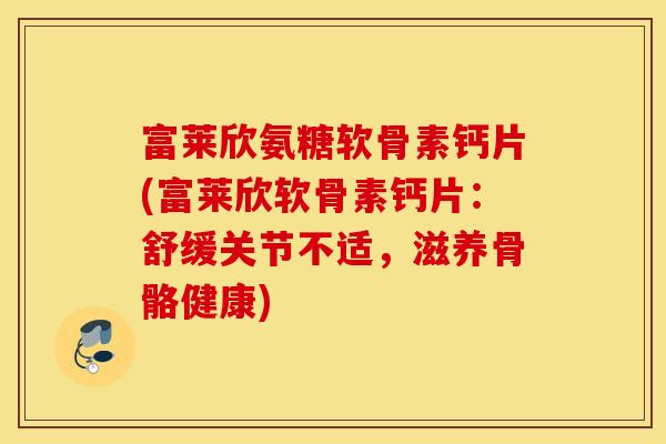 富莱欣氨糖软骨素钙片(富莱欣软骨素钙片：舒缓关节不适，滋养骨骼健康)