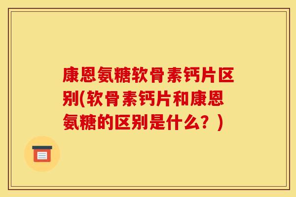 康恩氨糖软骨素钙片区别(软骨素钙片和康恩氨糖的区别是什么？)