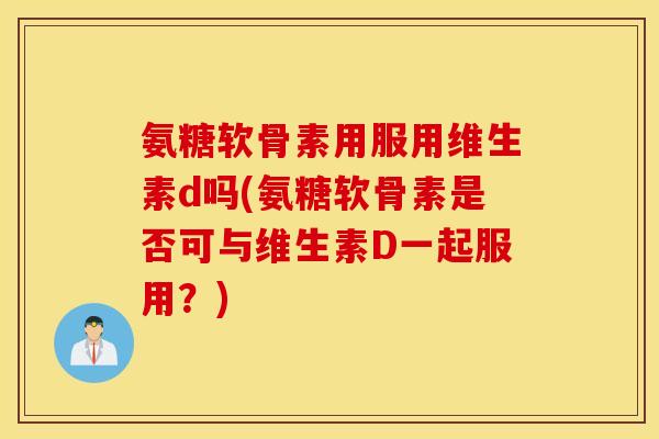氨糖软骨素用服用维生素d吗(氨糖软骨素是否可与维生素D一起服用?) 氨糖软骨素用服用维生素d吗(氨糖软骨素是否可与维生素D一起服用?)