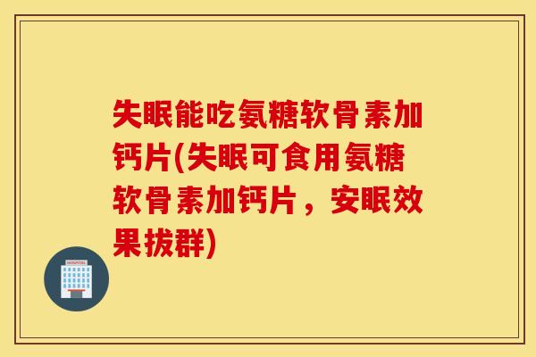 失眠能吃氨糖软骨素加钙片(失眠可食用氨糖软骨素加钙片，安眠效果拔群)