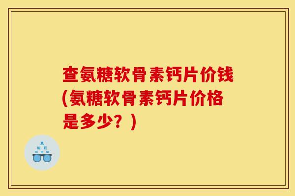 查氨糖软骨素钙片价钱(氨糖软骨素钙片价格是多少？)