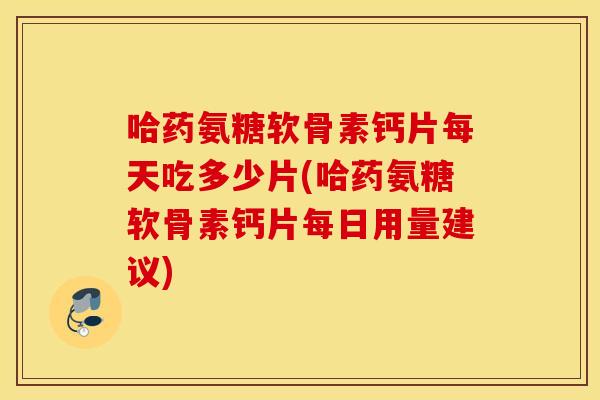 哈药氨糖软骨素钙片每天吃多少片(哈药氨糖软骨素钙片每日用量建议)