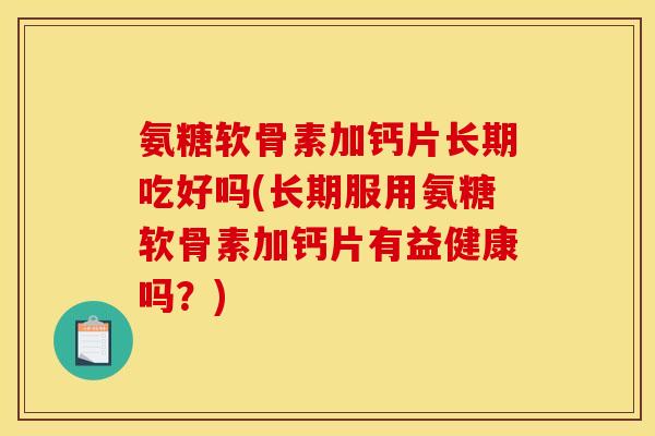 氨糖软骨素加钙片长期吃好吗(长期服用氨糖软骨素加钙片有益健康吗？)