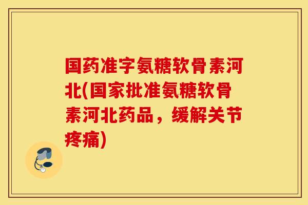 国药准字氨糖软骨素河北(国家批准氨糖软骨素河北药品，缓解关节疼痛)