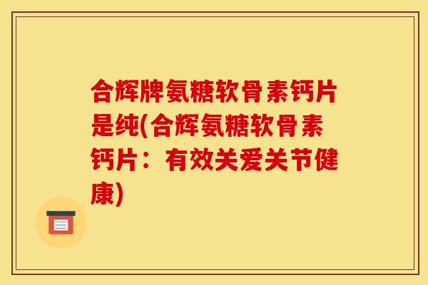 合辉牌氨糖软骨素钙片是纯(合辉氨糖软骨素钙片：有效关爱关节健康)