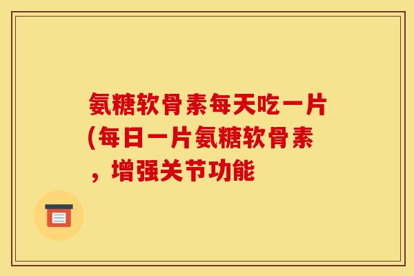 氨糖软骨素每天吃一片(每日一片氨糖软骨素,增强关节功能 氨糖软骨素每天吃一片(每日一片氨糖软骨素,增强关节功能