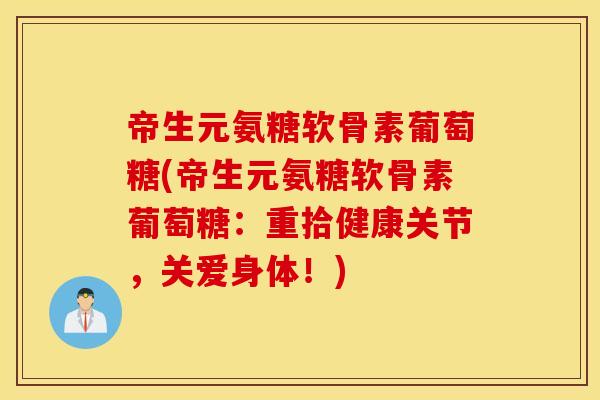帝生元氨糖软骨素葡萄糖(帝生元氨糖软骨素葡萄糖：重拾健康关节，关爱身体！)