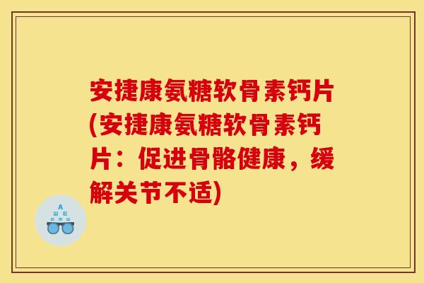 安捷康氨糖软骨素钙片(安捷康氨糖软骨素钙片：促进骨骼健康，缓解关节不适)