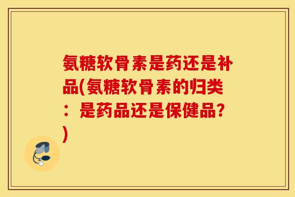 氨糖软骨素是药还是补品(氨糖软骨素的归类:是药品还是保健品?) 氨糖软骨素是药还是补品(氨糖软骨素的归类:是药品还是保健品?)