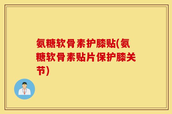 氨糖软骨素护膝贴(氨糖软骨素贴片保护膝关节) 氨糖软骨素护膝贴(氨糖软骨素贴片保护膝关节)