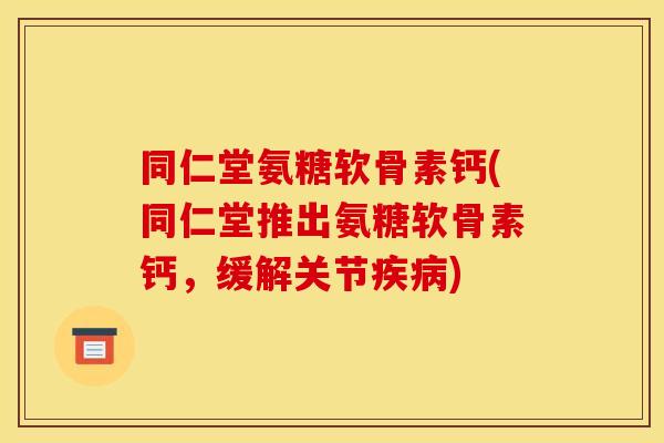 同仁堂氨糖软骨素钙(同仁堂推出氨糖软骨素钙,缓解关节疾病) 同仁堂氨糖软骨素钙(同仁堂推出氨糖软骨素钙,缓解关节疾病)