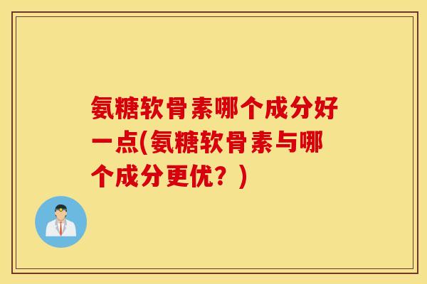 氨糖软骨素哪个成分好一点(氨糖软骨素与哪个成分更优？)