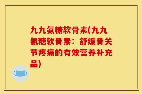 九九氨糖软骨素(九九氨糖软骨素：舒缓骨关节疼痛的有效营养补充品)