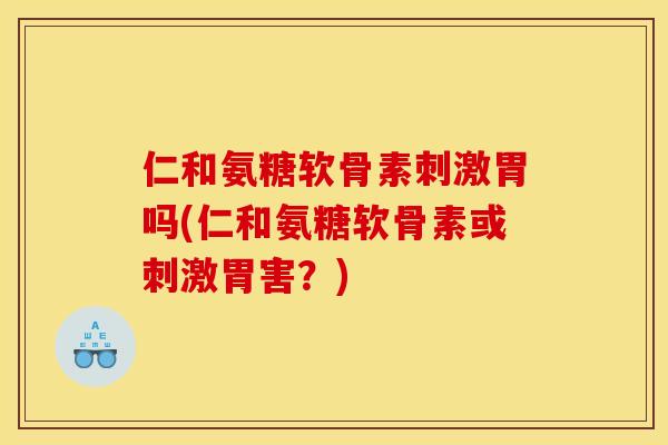 仁和氨糖软骨素刺激胃吗(仁和氨糖软骨素或刺激胃害？)