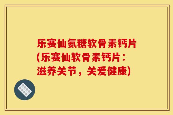 乐赛仙氨糖软骨素钙片(乐赛仙软骨素钙片:滋养关节,关爱健康) 乐赛仙氨糖软骨素钙片(乐赛仙软骨素钙片:滋养关节,关爱健康)
