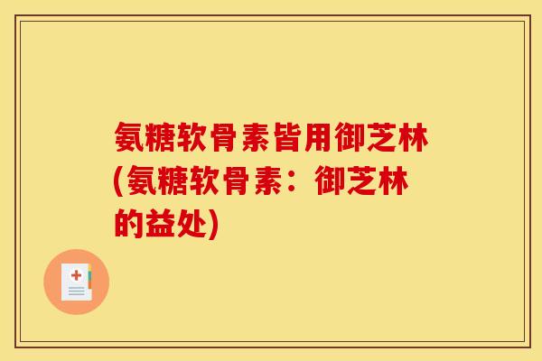 氨糖软骨素皆用御芝林(氨糖软骨素：御芝林的益处)