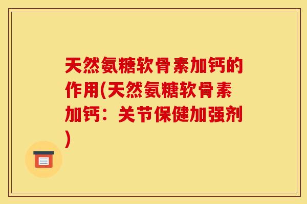 天然氨糖软骨素加钙的作用(天然氨糖软骨素加钙：关节保健加强剂)
