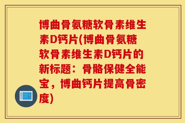 博曲骨氨糖软骨素维生素D钙片(博曲骨氨糖软骨素维生素D钙片的新标题：骨骼保健全能宝，博曲钙片提高骨密度)