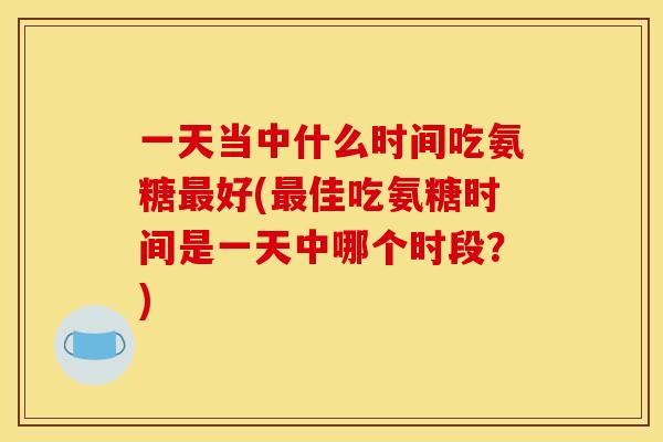 一天当中什么时间吃氨糖最好(最佳吃氨糖时间是一天中哪个时段？)