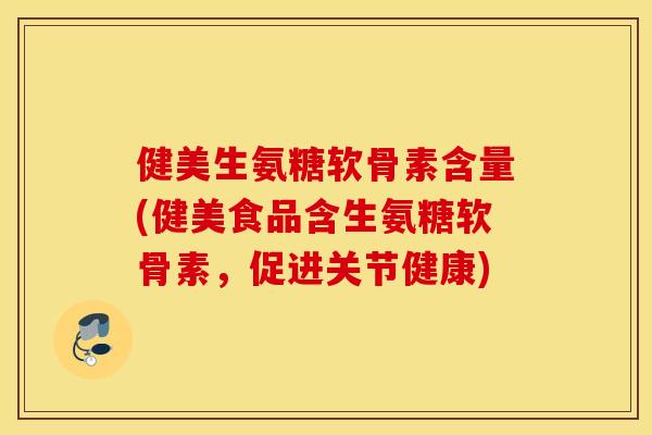 健美生氨糖软骨素含量(健美食品含生氨糖软骨素，促进关节健康)