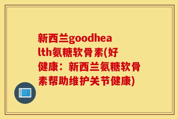 新西兰goodhealth氨糖软骨素(好健康:新西兰氨糖软骨素帮助维护关节健康) 新西兰goodhealth氨糖软骨素(好健康:新西兰氨糖软骨素帮助维护关节健康)