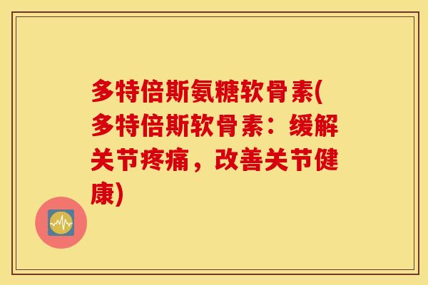 多特倍斯氨糖软骨素(多特倍斯软骨素：缓解关节疼痛，改善关节健康)