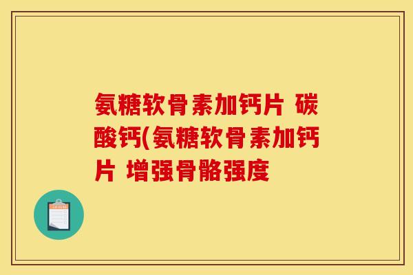 氨糖软骨素加钙片 碳酸钙(氨糖软骨素加钙片 增强骨骼强度