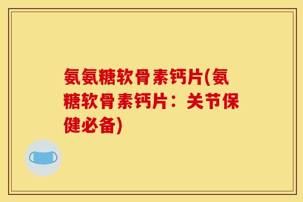 氨氨糖软骨素钙片(氨糖软骨素钙片：关节保健必备)